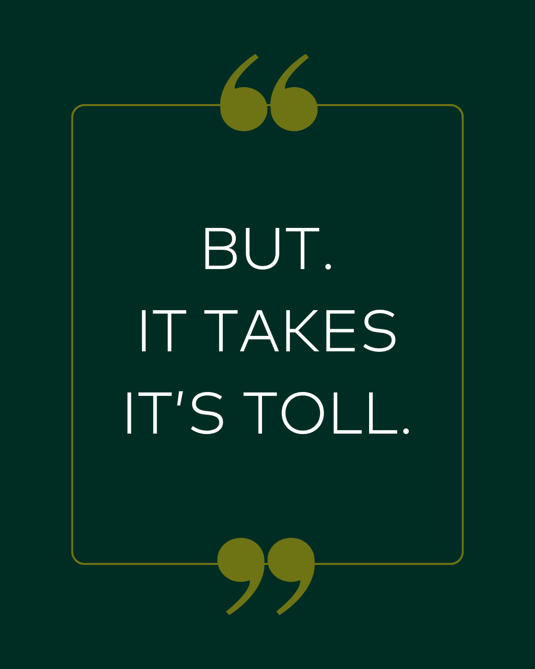 Text 'BUT. IT TAKES IT'S TOLL.' on a dark green background with quotation marks.